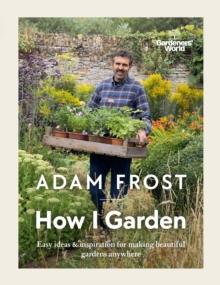 Gardeners World: How I Garden : Easy ideas & inspiration for making beautiful gardens anywhere