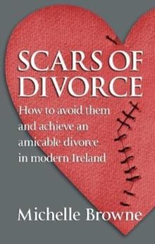 Scars of Divorce : How To Avoid Them and Achieve an Amicable Divorce in Modern Ireland