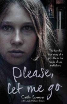 Please, Let Me Go : The Horrific True Story of a Girl's Life in the Hands of Sex Traffickers