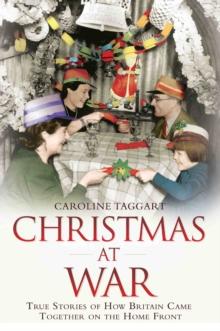 Christmas at War - True Stories of How Britain Came Together on the Home Front : True Stories of How Britain Came Together on the Home Front