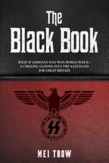 The Black Book: What if Germany had won World War II - A Chilling Glimpse into the Nazi Plans for Great Britain : What if Germany had won World War II - A Chilling Glimpse into the Nazi Plans for Grea