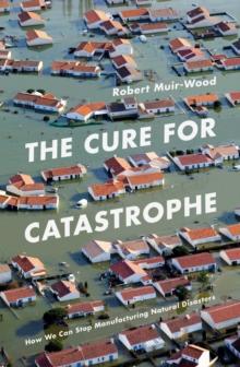 The Cure for Catastrophe : How We Can Stop Manufacturing Natural Disasters