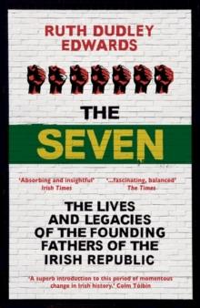 The Seven : The Lives and Legacies of the Founding Fathers of the Irish Republic