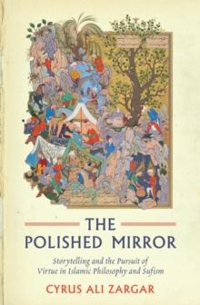 The Polished Mirror : Storytelling and the Pursuit of Virtue in Islamic Philosophy and Sufism