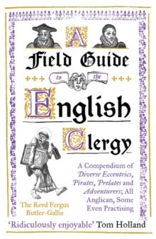 A Field Guide to the English Clergy : A Compendium of Diverse Eccentrics, Pirates, Prelates and Adventurers; All Anglican, Some Even Practising