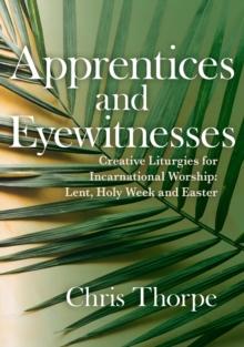 Apprentices and Eyewitnesses : Creative Liturgies for Incarnational Worship: Lent, Holy Week and Easter