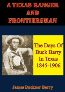 A Texas Ranger And Frontiersman: The Days Of Buck Barry In Texas 1845-1906