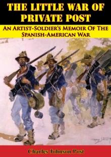 The Little War Of Private Post: An Artist-Soldier's Memoir Of The Spanish-American War