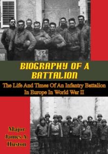 Biography Of A Battalion: The Life And Times Of An Infantry Battalion In Europe In World War II