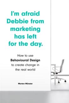 I'm Afraid Debbie from Marketing Has Left for the Day : How to Use Behavioural Design to Create Change in the Real World