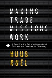 Making Trade Missions Work : A Best Practice Guide to International Business and Commercial Diplomacy