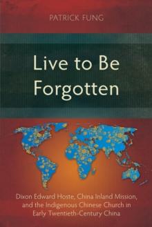 Live to Be Forgotten : Dixon Edward Hoste, China Inland Mission, and the Indigenous Chinese Church in Early Twentieth-Century China