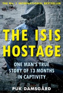 The ISIS Hostage : One Man's True Story of 13 Months in Captivity