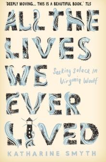 All the Lives We Ever Lived : Seeking Solace in Virginia Woolf