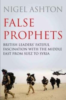 False Prophets : British Leaders' Fateful Fascination with the Middle East from Suez to Syria