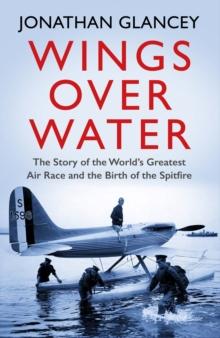 Wings Over Water : The Story of the Worlds Greatest Air Race and the Birth of the Spitfire