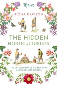 The Hidden Horticulturists : The Untold Story of the Men who Shaped Britains Gardens