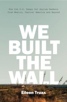 We Built the Wall : How the US Keeps Out Asylum Seekers from Mexico, Central America and Beyond