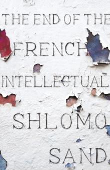 The End of the French Intellectual : From Zola to Houellebecq