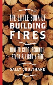 The Little Book of Building Fires : How to Chop, Scrunch, Stack and Light a Fire