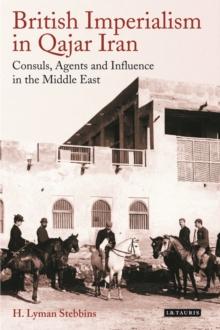 British Imperialism in Qajar Iran : Consuls, Agents and Influence in the Middle East