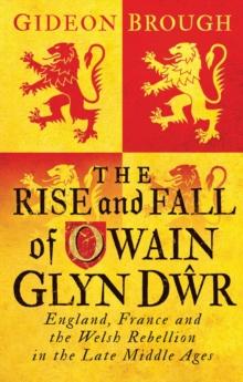 The Rise and Fall of Owain Glyn Dwr : England, France and the Welsh Rebellion in the Late Middle Ages