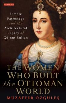 The Women Who Built the Ottoman World : Female Patronage and the Architectural Legacy of Gulnus Sultan