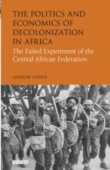 The Politics and Economics of Decolonization in Africa : The Failed Experiment of the Central African Federation