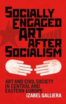 Socially Engaged Art after Socialism : Art and Civil Society in Central and Eastern Europe