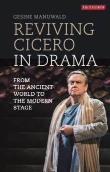 Reviving Cicero in Drama : From the Ancient World to the Modern Stage