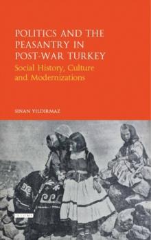 Politics and the Peasantry in Post-War Turkey : Social History, Culture and Modernization