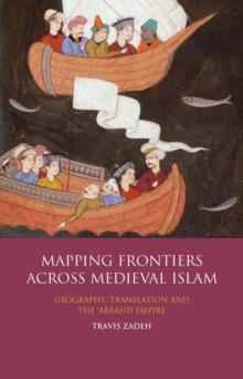 Mapping Frontiers Across Medieval Islam : Geography, Translation and the 'Abbasid Empire