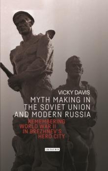 Myth Making in the Soviet Union and Modern Russia : Remembering World War II in Brezhnevs Hero City