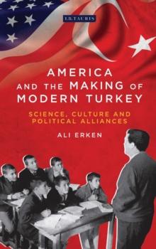 America and the Making of Modern Turkey : Science, Culture and Political Alliances