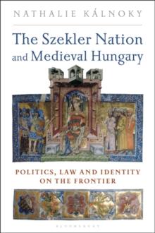 The Szekler Nation and Medieval Hungary : Politics, Law and Identity on the Frontier