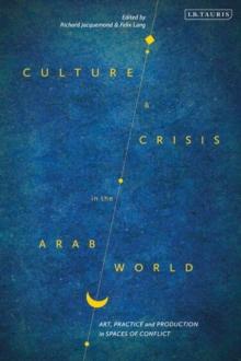 Culture and Crisis in the Arab World : Art, Practice and Production in Spaces of Conflict