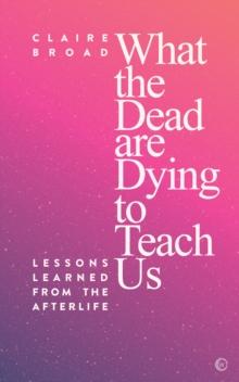 What the Dead Are Dying to Teach Us : Lessons Learned From the Afterlife