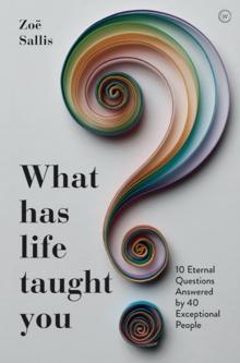 What Has Life Taught You? : 10 Eternal Questions Answered by 40 Exceptional People