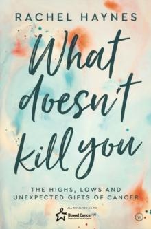 What Doesn't Kill You ... : The Highs, Lows and Unexpected Gifts of Surviving Cancer