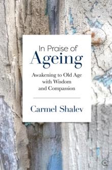 In Praise of Ageing : Awakening to Old Age with Wisdom and Compassion