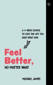 Feel Better, No Matter What : A 4-Week Course to Love the Life You Have Right Now