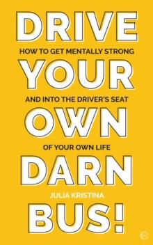 Drive Your Own Darn Bus! : How toGet Mentally Strong and into the Driver's Seat of Your Life