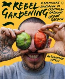 Rebel Gardening : A beginner's handbook to organic urban gardening