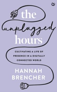 The Unplugged Hours : Cultivating a Life of Presence in a Digitally Connected World