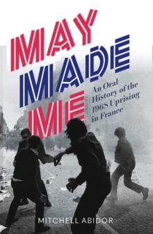 May Made Me : An Oral History of the 1968 Uprising in France