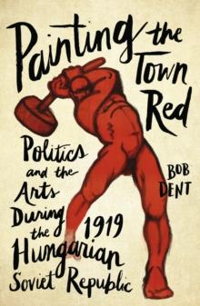 Painting the Town Red : Politics and the Arts During the 1919 Hungarian Soviet Republic