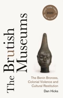 The Brutish Museums : The Benin Bronzes, Colonial Violence and Cultural Restitution