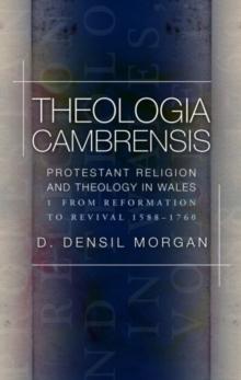 Theologia Cambrensis : Protestant Religion and Theology in Wales, Volume 1: From Reformation to Revival 1588-1760