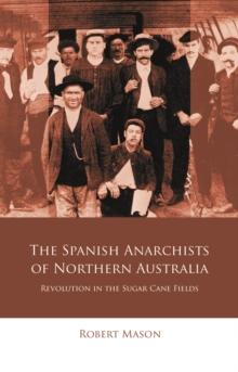 The Spanish Anarchists of Northern Australia : Revolution in the Sugar Cane Fields