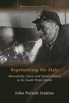 Representing the Male : Masculinity, Genre and Social Context in Six South Wales Novels